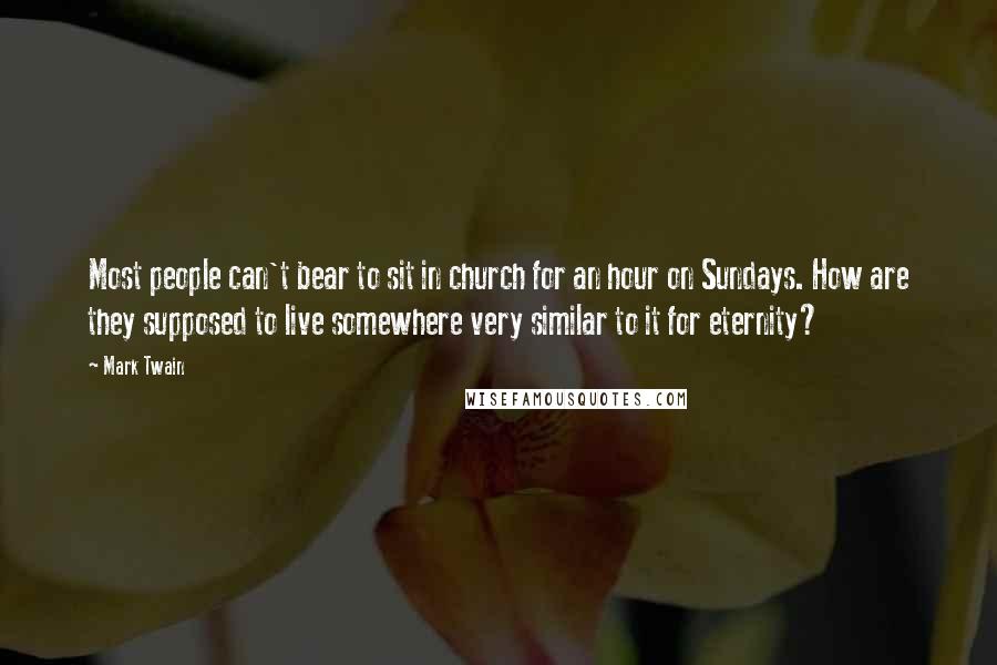 Mark Twain Quotes: Most people can't bear to sit in church for an hour on Sundays. How are they supposed to live somewhere very similar to it for eternity?