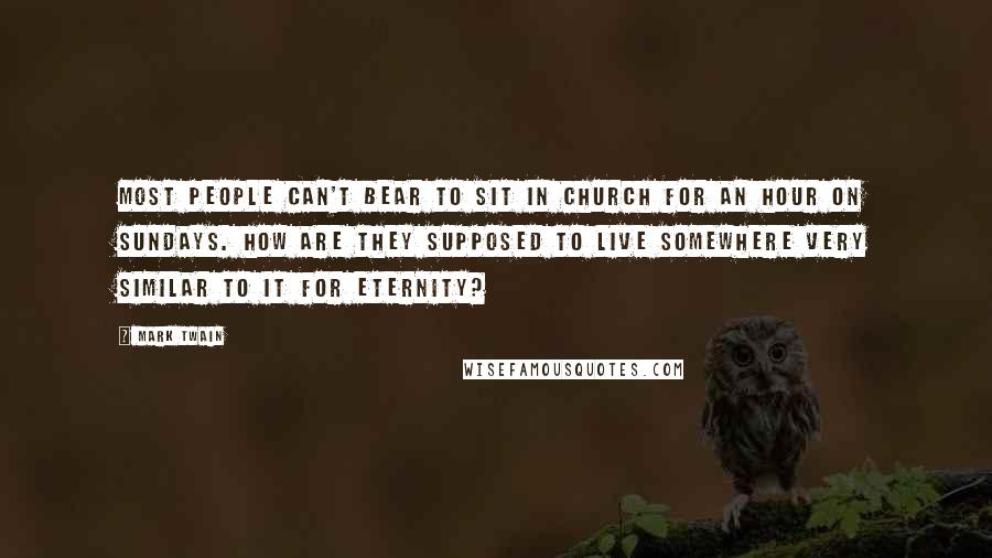 Mark Twain Quotes: Most people can't bear to sit in church for an hour on Sundays. How are they supposed to live somewhere very similar to it for eternity?