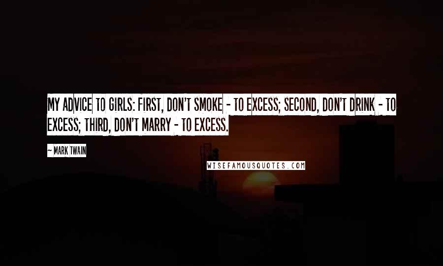 Mark Twain Quotes: My advice to girls: first, don't smoke - to excess; second, don't drink - to excess; third, don't marry - to excess.