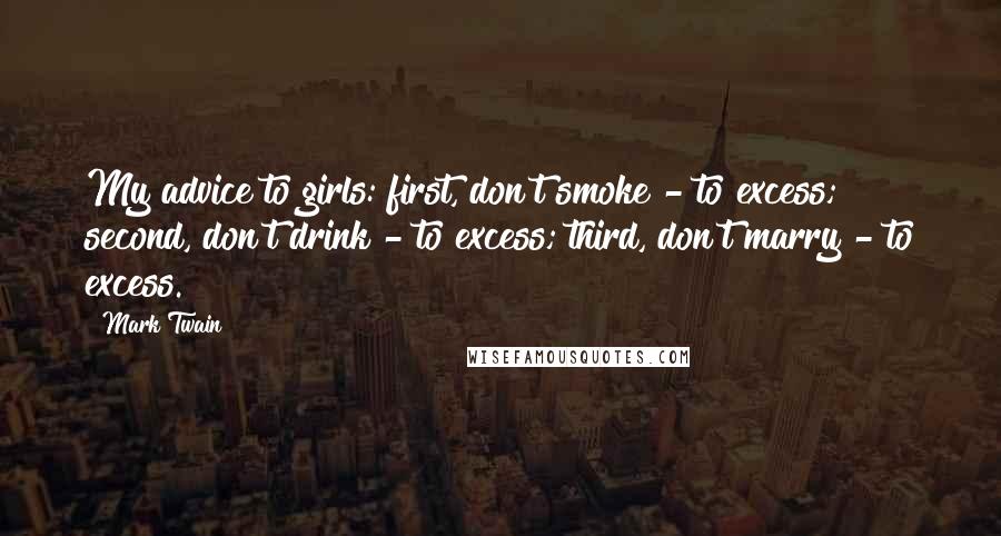 Mark Twain Quotes: My advice to girls: first, don't smoke - to excess; second, don't drink - to excess; third, don't marry - to excess.
