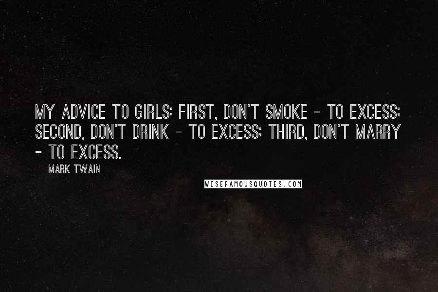 Mark Twain Quotes: My advice to girls: first, don't smoke - to excess; second, don't drink - to excess; third, don't marry - to excess.