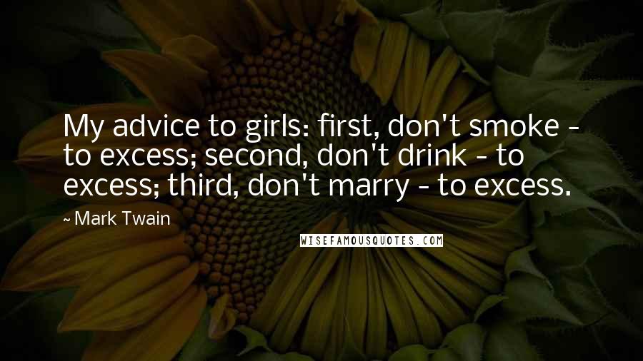 Mark Twain Quotes: My advice to girls: first, don't smoke - to excess; second, don't drink - to excess; third, don't marry - to excess.