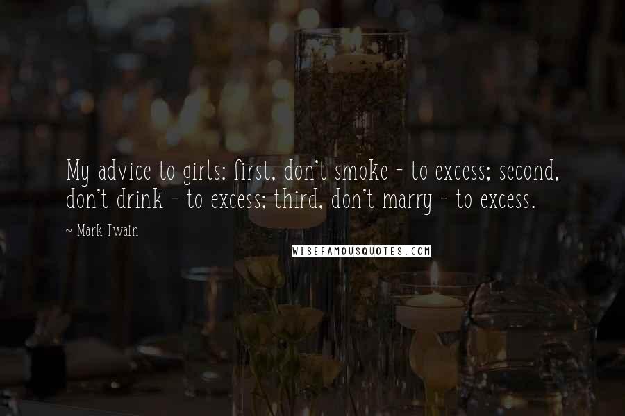 Mark Twain Quotes: My advice to girls: first, don't smoke - to excess; second, don't drink - to excess; third, don't marry - to excess.