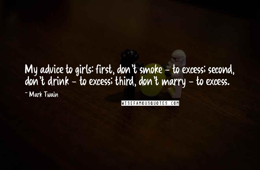 Mark Twain Quotes: My advice to girls: first, don't smoke - to excess; second, don't drink - to excess; third, don't marry - to excess.