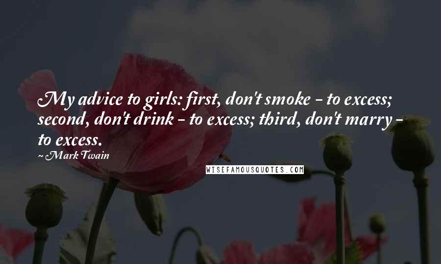Mark Twain Quotes: My advice to girls: first, don't smoke - to excess; second, don't drink - to excess; third, don't marry - to excess.
