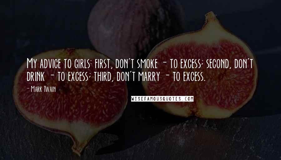 Mark Twain Quotes: My advice to girls: first, don't smoke - to excess; second, don't drink - to excess; third, don't marry - to excess.