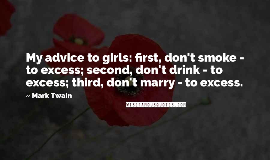 Mark Twain Quotes: My advice to girls: first, don't smoke - to excess; second, don't drink - to excess; third, don't marry - to excess.