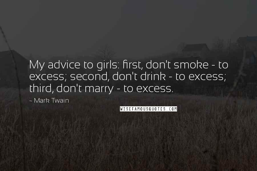 Mark Twain Quotes: My advice to girls: first, don't smoke - to excess; second, don't drink - to excess; third, don't marry - to excess.