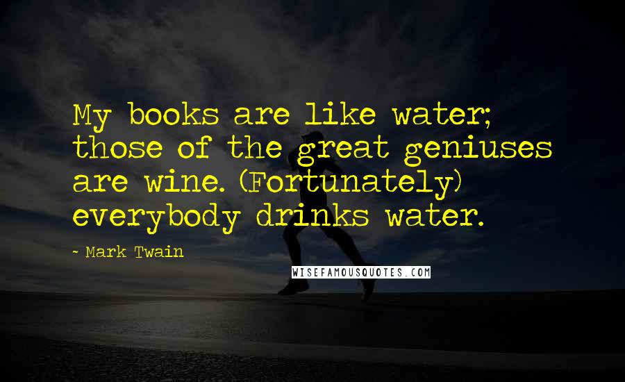 Mark Twain Quotes: My books are like water; those of the great geniuses are wine. (Fortunately) everybody drinks water.