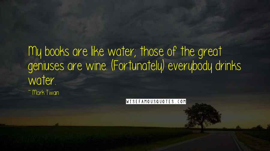 Mark Twain Quotes: My books are like water; those of the great geniuses are wine. (Fortunately) everybody drinks water.