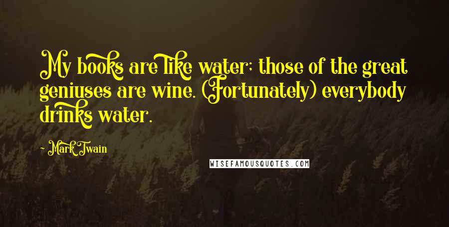 Mark Twain Quotes: My books are like water; those of the great geniuses are wine. (Fortunately) everybody drinks water.