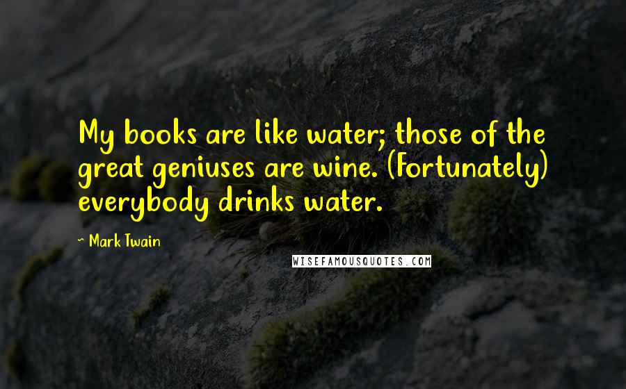 Mark Twain Quotes: My books are like water; those of the great geniuses are wine. (Fortunately) everybody drinks water.
