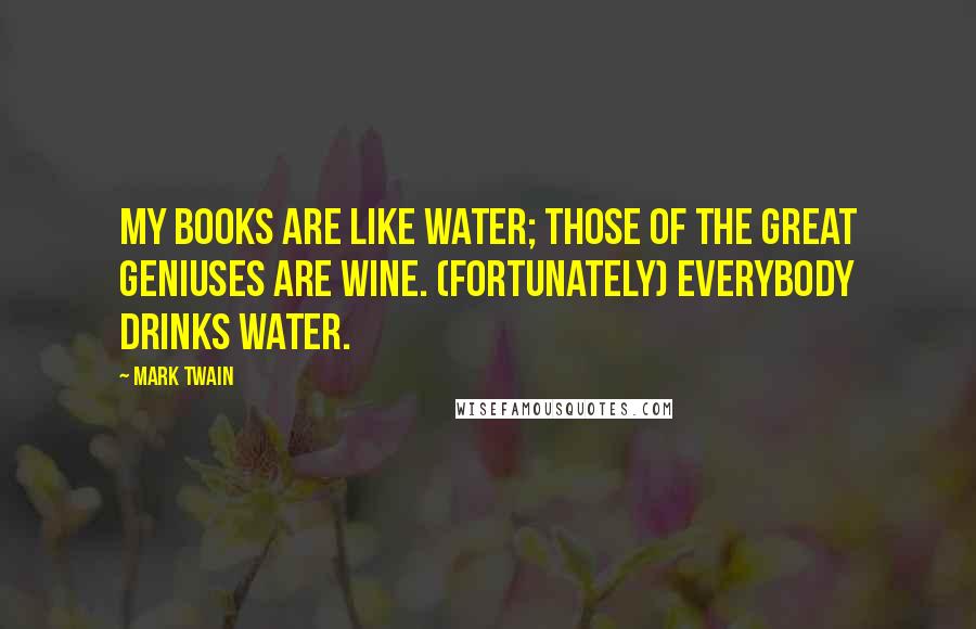 Mark Twain Quotes: My books are like water; those of the great geniuses are wine. (Fortunately) everybody drinks water.