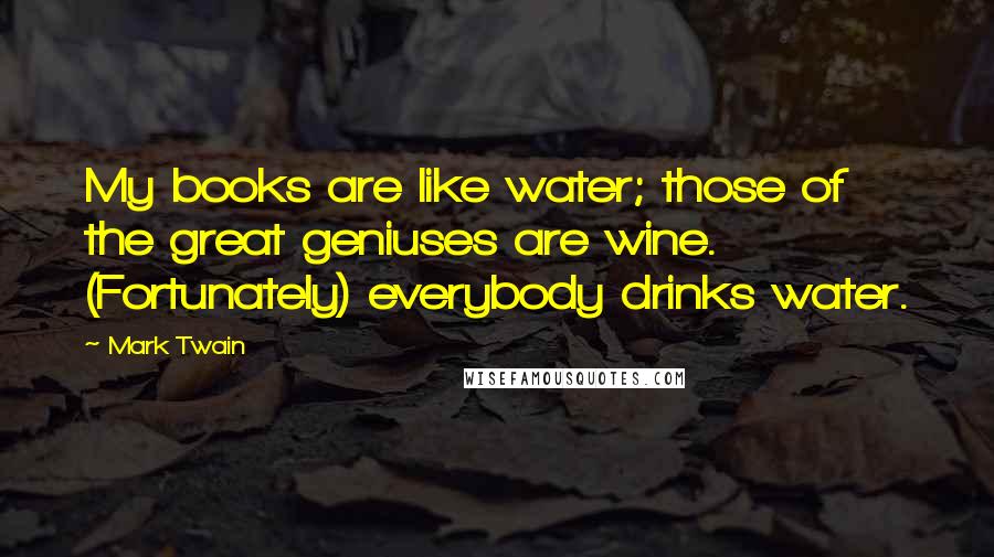 Mark Twain Quotes: My books are like water; those of the great geniuses are wine. (Fortunately) everybody drinks water.