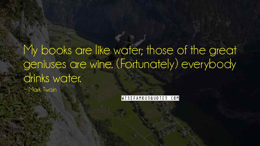 Mark Twain Quotes: My books are like water; those of the great geniuses are wine. (Fortunately) everybody drinks water.