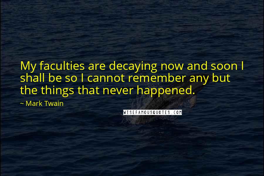 Mark Twain Quotes: My faculties are decaying now and soon I shall be so I cannot remember any but the things that never happened.