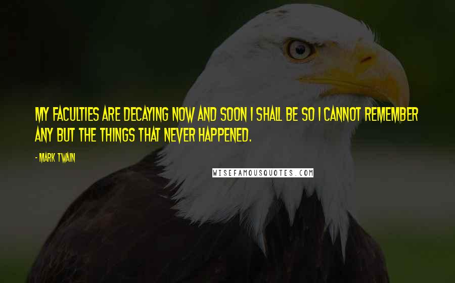 Mark Twain Quotes: My faculties are decaying now and soon I shall be so I cannot remember any but the things that never happened.