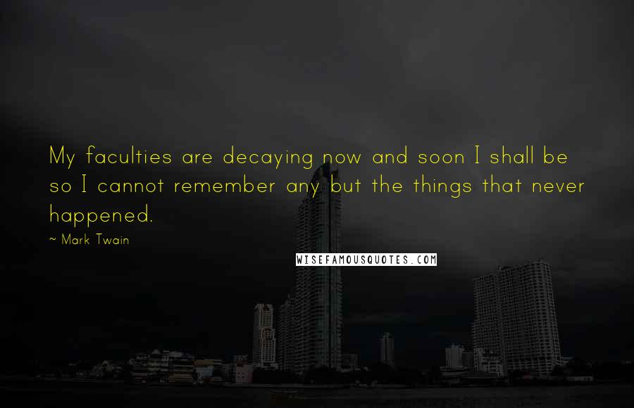 Mark Twain Quotes: My faculties are decaying now and soon I shall be so I cannot remember any but the things that never happened.
