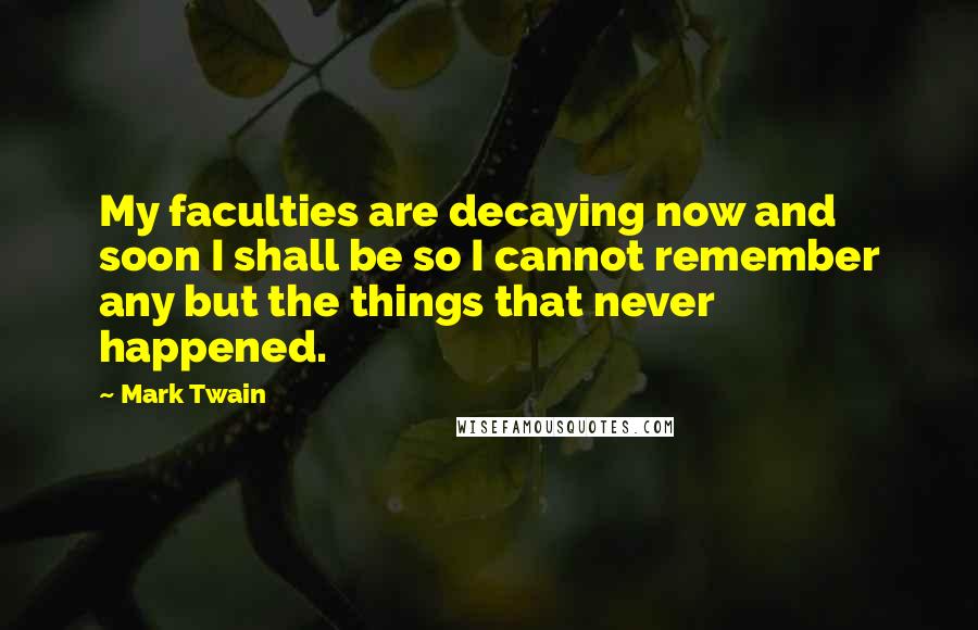 Mark Twain Quotes: My faculties are decaying now and soon I shall be so I cannot remember any but the things that never happened.