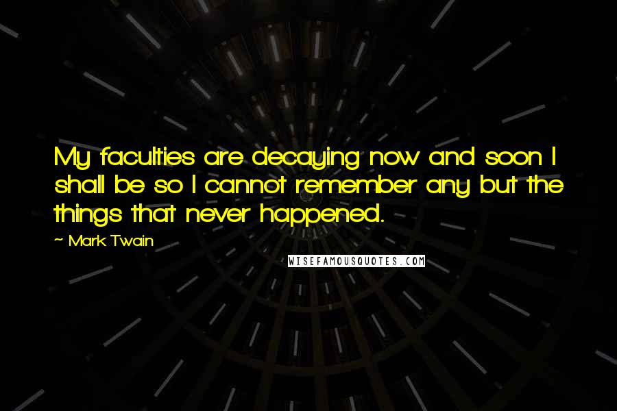 Mark Twain Quotes: My faculties are decaying now and soon I shall be so I cannot remember any but the things that never happened.
