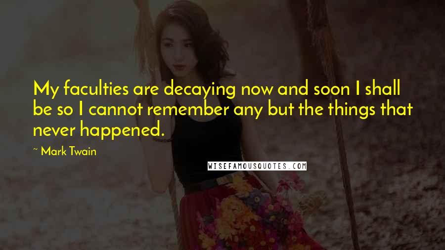 Mark Twain Quotes: My faculties are decaying now and soon I shall be so I cannot remember any but the things that never happened.