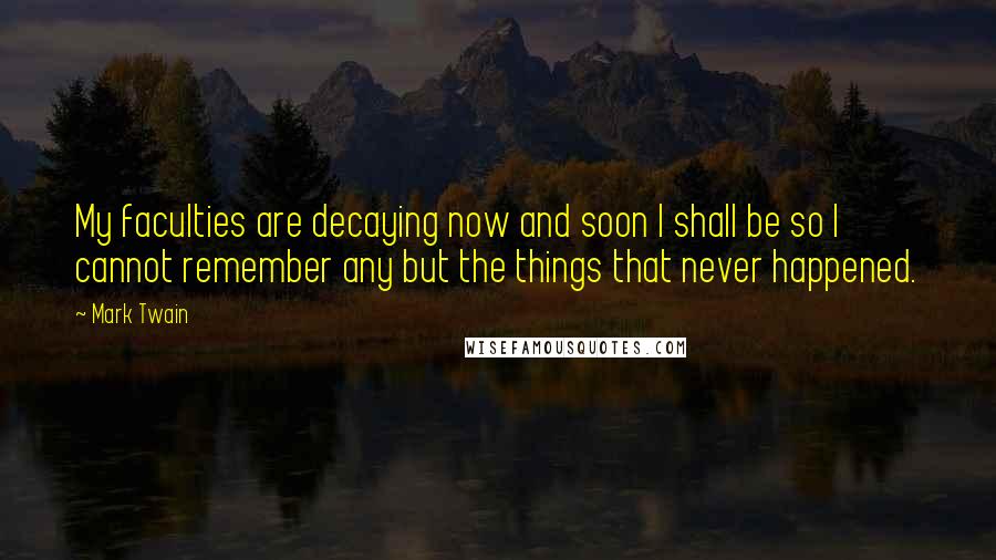 Mark Twain Quotes: My faculties are decaying now and soon I shall be so I cannot remember any but the things that never happened.