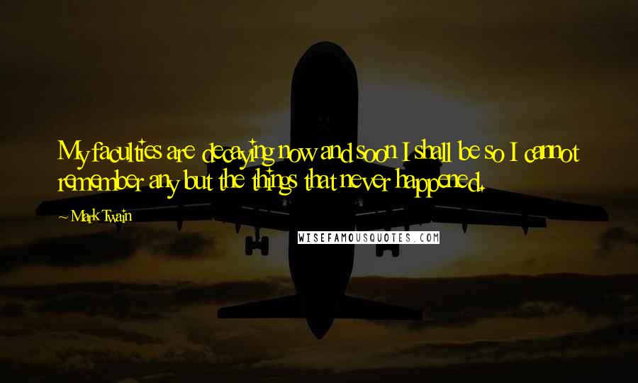Mark Twain Quotes: My faculties are decaying now and soon I shall be so I cannot remember any but the things that never happened.