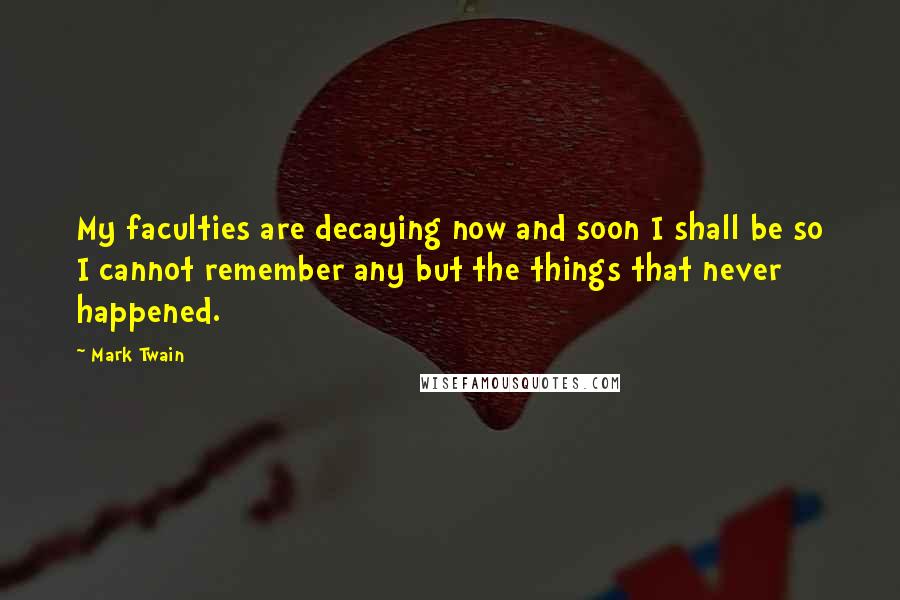 Mark Twain Quotes: My faculties are decaying now and soon I shall be so I cannot remember any but the things that never happened.