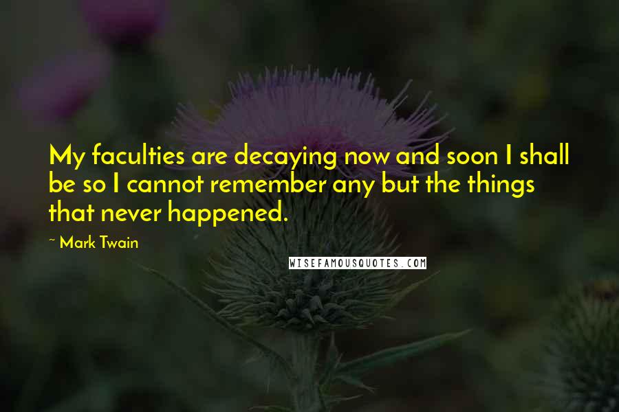 Mark Twain Quotes: My faculties are decaying now and soon I shall be so I cannot remember any but the things that never happened.