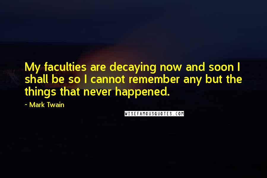 Mark Twain Quotes: My faculties are decaying now and soon I shall be so I cannot remember any but the things that never happened.