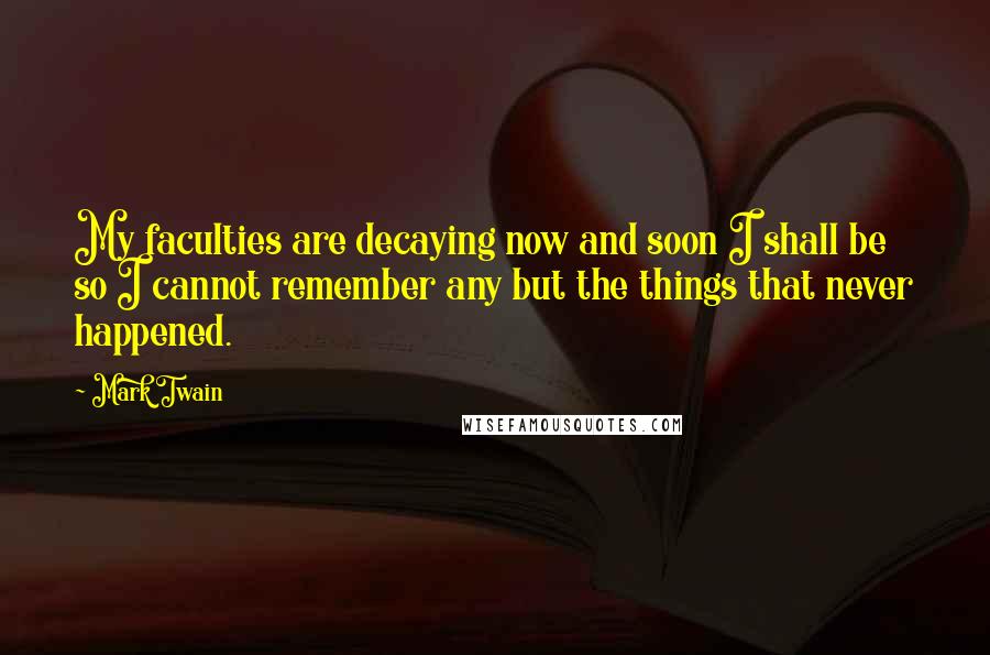 Mark Twain Quotes: My faculties are decaying now and soon I shall be so I cannot remember any but the things that never happened.
