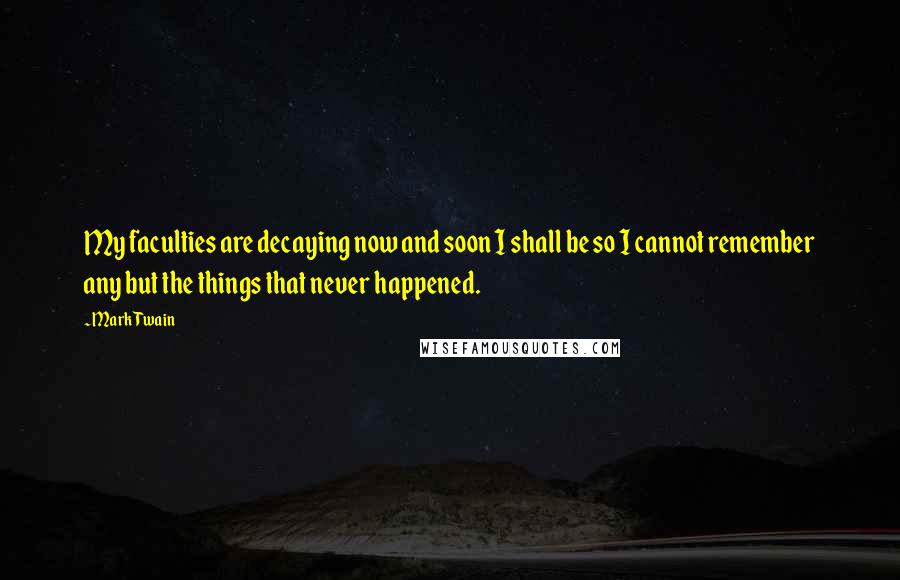 Mark Twain Quotes: My faculties are decaying now and soon I shall be so I cannot remember any but the things that never happened.