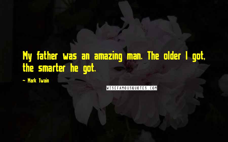 Mark Twain Quotes: My father was an amazing man. The older I got, the smarter he got.