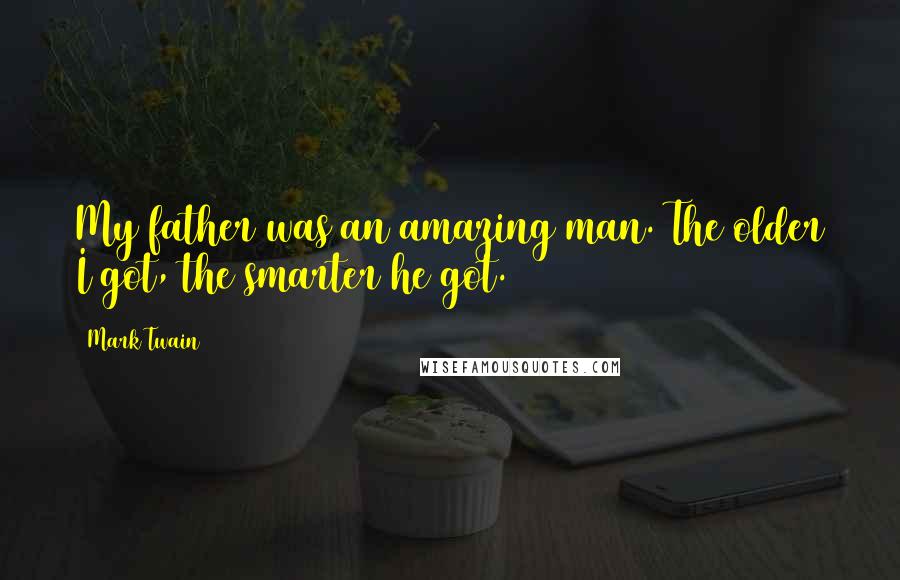 Mark Twain Quotes: My father was an amazing man. The older I got, the smarter he got.