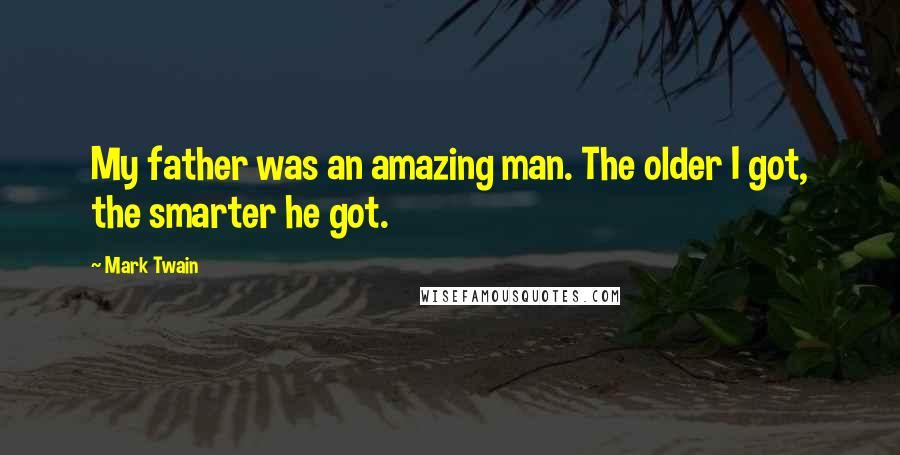 Mark Twain Quotes: My father was an amazing man. The older I got, the smarter he got.