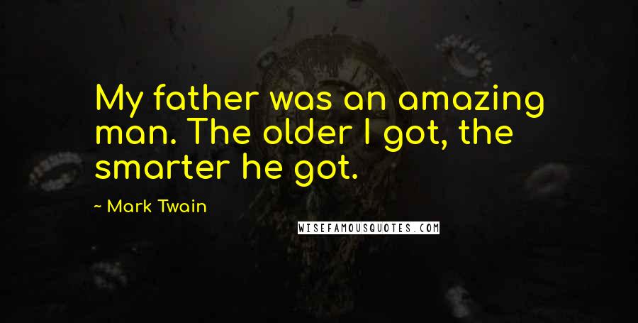 Mark Twain Quotes: My father was an amazing man. The older I got, the smarter he got.