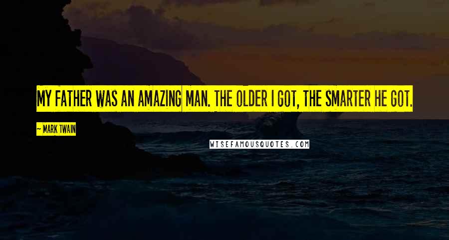 Mark Twain Quotes: My father was an amazing man. The older I got, the smarter he got.