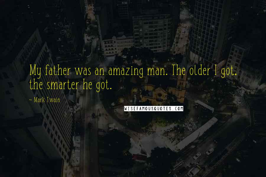 Mark Twain Quotes: My father was an amazing man. The older I got, the smarter he got.