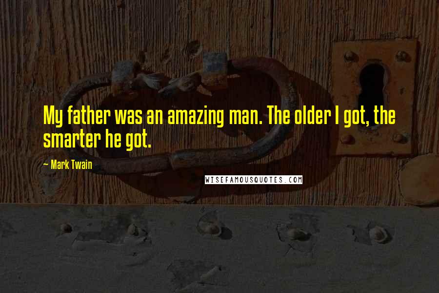 Mark Twain Quotes: My father was an amazing man. The older I got, the smarter he got.