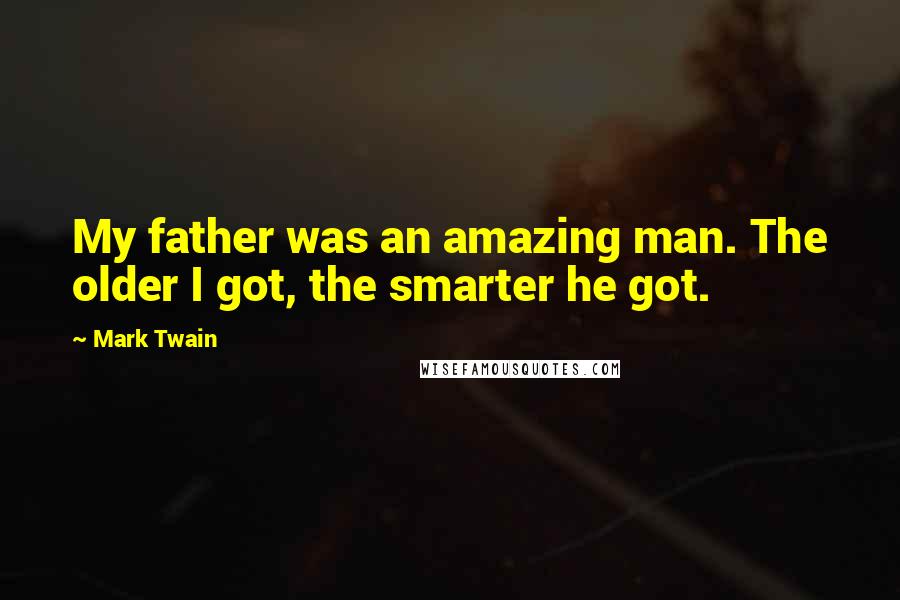 Mark Twain Quotes: My father was an amazing man. The older I got, the smarter he got.