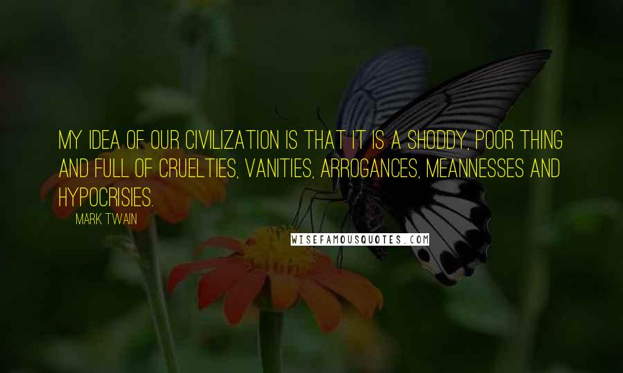 Mark Twain Quotes: My idea of our civilization is that it is a shoddy, poor thing and full of cruelties, vanities, arrogances, meannesses and hypocrisies.