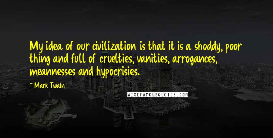 Mark Twain Quotes: My idea of our civilization is that it is a shoddy, poor thing and full of cruelties, vanities, arrogances, meannesses and hypocrisies.