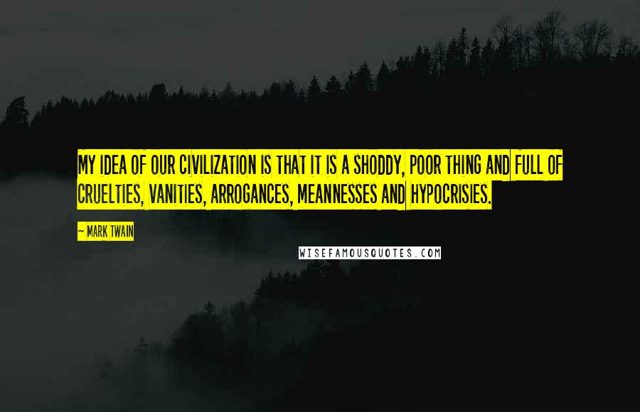 Mark Twain Quotes: My idea of our civilization is that it is a shoddy, poor thing and full of cruelties, vanities, arrogances, meannesses and hypocrisies.