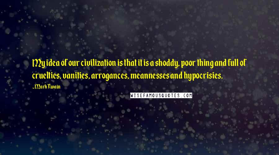 Mark Twain Quotes: My idea of our civilization is that it is a shoddy, poor thing and full of cruelties, vanities, arrogances, meannesses and hypocrisies.