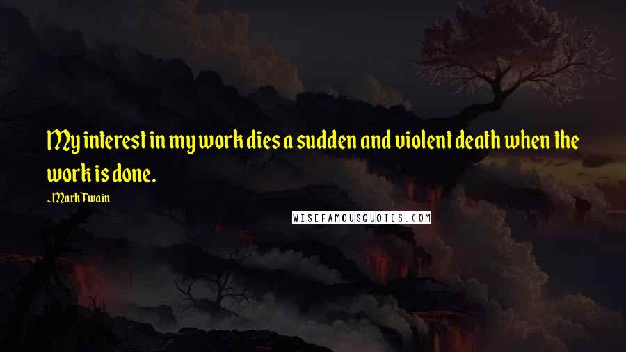 Mark Twain Quotes: My interest in my work dies a sudden and violent death when the work is done.