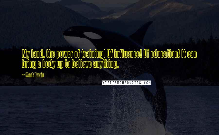 Mark Twain Quotes: My land, the power of training! Of influence! Of education! It can bring a body up to believe anything.