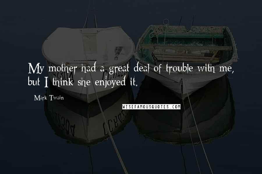 Mark Twain Quotes: My mother had a great deal of trouble with me, but I think she enjoyed it.