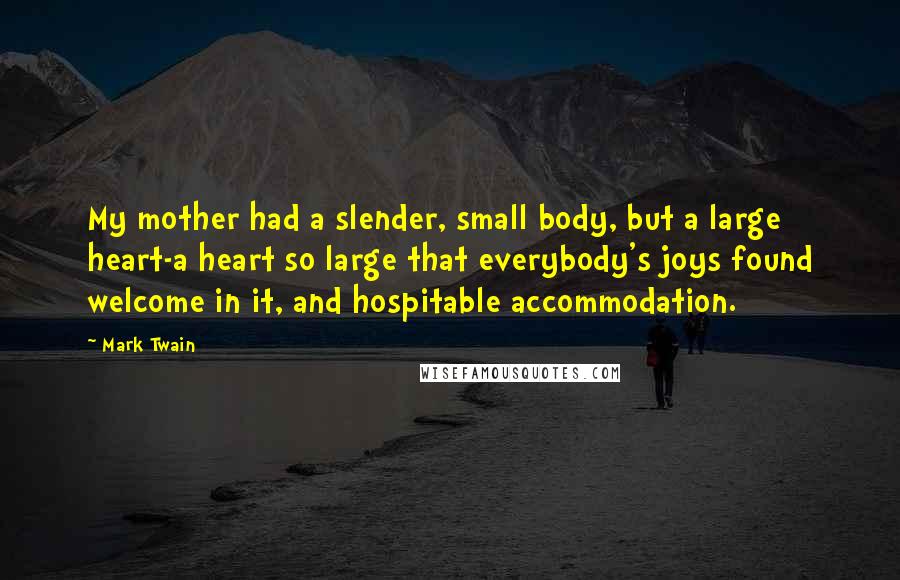 Mark Twain Quotes: My mother had a slender, small body, but a large heart-a heart so large that everybody's joys found welcome in it, and hospitable accommodation.