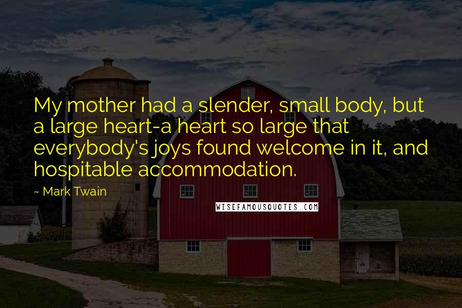 Mark Twain Quotes: My mother had a slender, small body, but a large heart-a heart so large that everybody's joys found welcome in it, and hospitable accommodation.