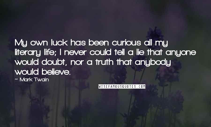 Mark Twain Quotes: My own luck has been curious all my literary life; I never could tell a lie that anyone would doubt, nor a truth that anybody would believe.